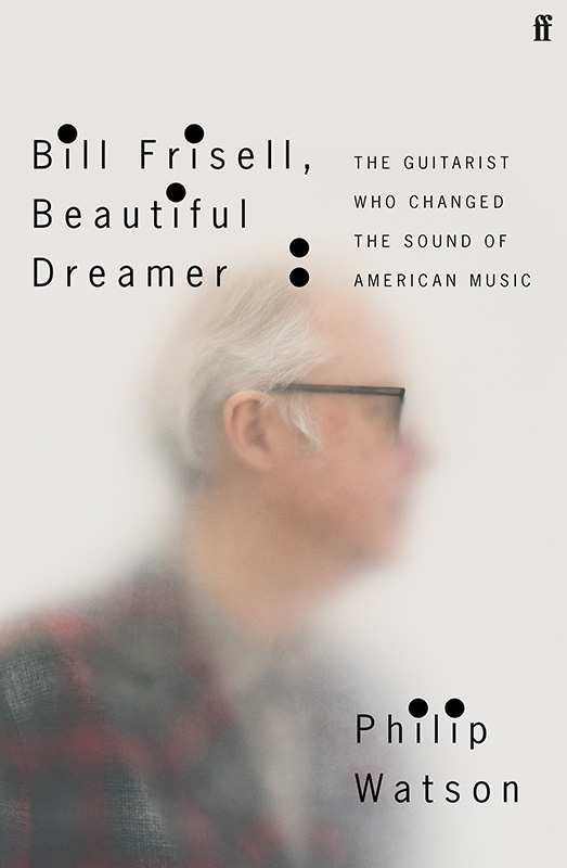 Book cover of Bill Frisell, Beautiful Dreamer: The Guitarist Who Changed the Sound of American Music, written by Philip Watson and published by Faber.